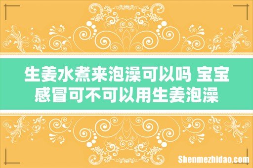 生姜水煮来泡澡可以吗 宝宝感冒可不可以用生姜泡澡