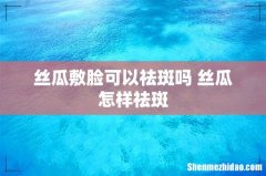丝瓜敷脸可以祛斑吗 丝瓜怎样祛斑