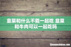 韭菜和什么不能一起吃 韭菜和牛肉可以一起吃吗