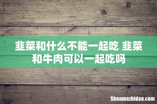韭菜和什么不能一起吃 韭菜和牛肉可以一起吃吗