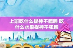 上班吃什么提神不瞌睡 吃什么水果提神不犯困