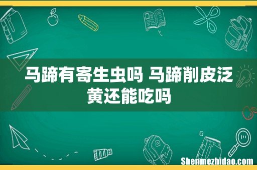 马蹄有寄生虫吗 马蹄削皮泛黄还能吃吗