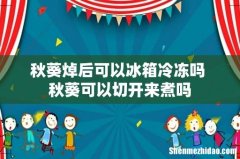 秋葵焯后可以冰箱冷冻吗 秋葵可以切开来煮吗