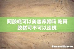 阿胶糕可以美容养颜吗 吃阿胶糕可不可以淡斑