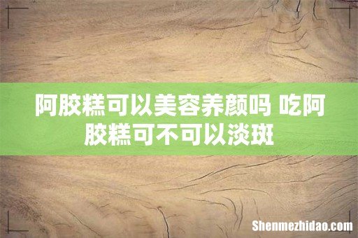 阿胶糕可以美容养颜吗 吃阿胶糕可不可以淡斑