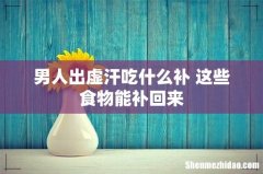 男人出虚汗吃什么补 这些食物能补回来