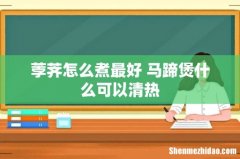 荸荠怎么煮最好 马蹄煲什么可以清热