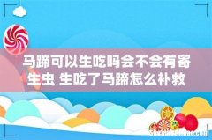 马蹄可以生吃吗会不会有寄生虫 生吃了马蹄怎么补救