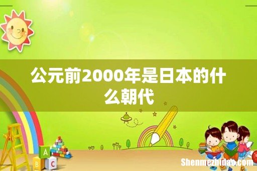 公元前2000年是日本的什么朝代