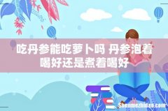 吃丹参能吃萝卜吗 丹参泡着喝好还是煮着喝好