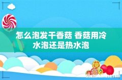 怎么泡发干香菇 香菇用冷水泡还是热水泡