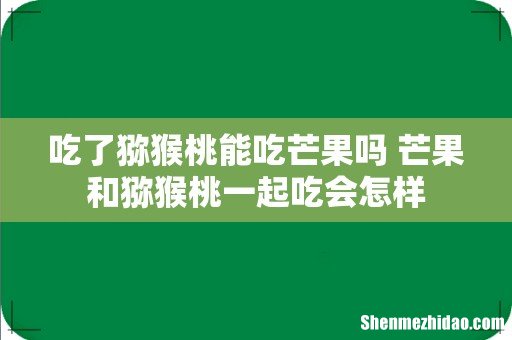 吃了猕猴桃能吃芒果吗 芒果和猕猴桃一起吃会怎样