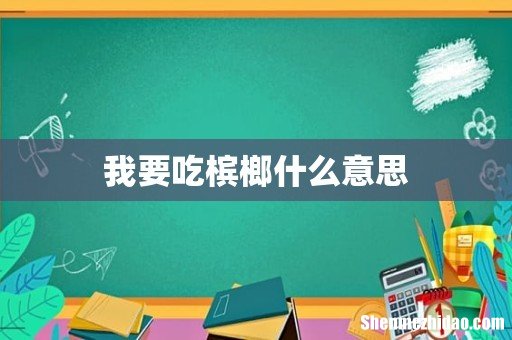 我要吃槟榔什么意思