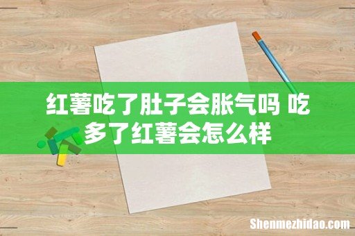 红薯吃了肚子会胀气吗 吃多了红薯会怎么样