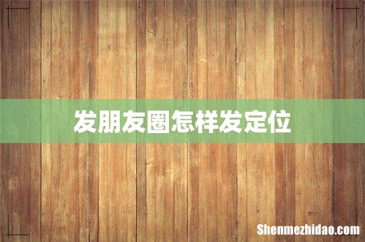 发朋友圈怎样发定位