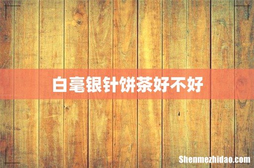 白毫银针饼茶好不好