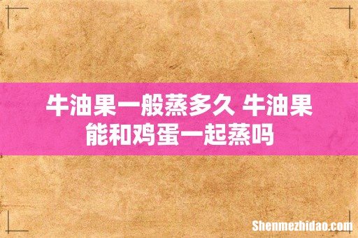 牛油果一般蒸多久 牛油果能和鸡蛋一起蒸吗