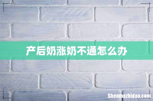 产后奶涨奶不通怎么办