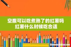 空腹可以吃煮熟了的红薯吗 红薯什么时候吃合适