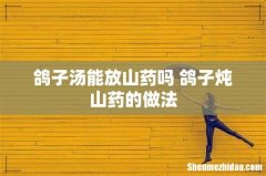 鸽子汤能放山药吗 鸽子炖山药的做法