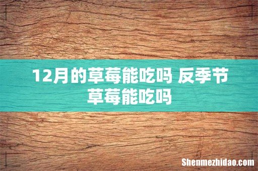 12月的草莓能吃吗 反季节草莓能吃吗