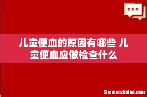 儿童便血的原因有哪些 儿童便血应做检查什么