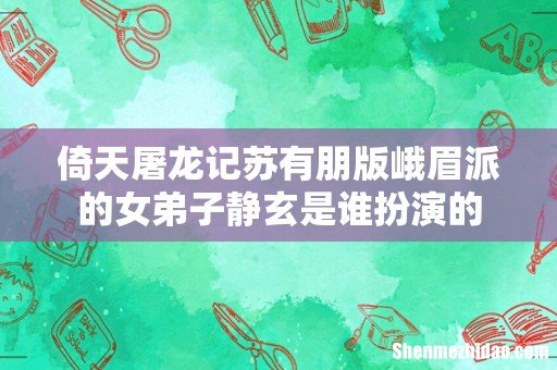 倚天屠龙记苏有朋版峨眉派的女弟子静玄是谁扮演的