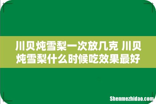 川贝炖雪梨一次放几克 川贝炖雪梨什么时候吃效果最好
