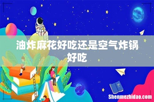 油炸麻花好吃还是空气炸锅好吃