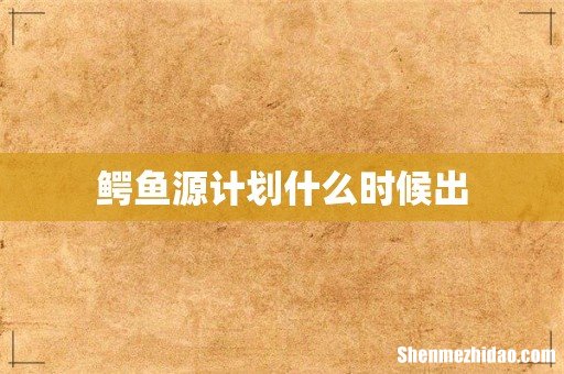 鳄鱼源计划什么时候出