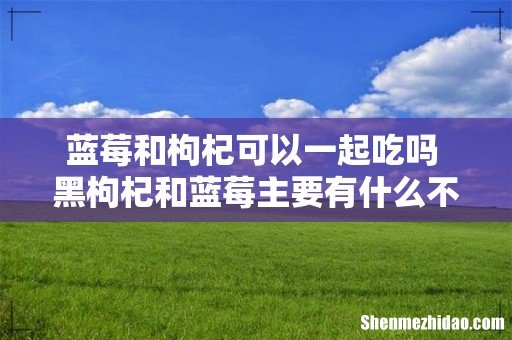 蓝莓和枸杞可以一起吃吗 黑枸杞和蓝莓主要有什么不同