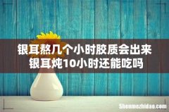 银耳熬几个小时胶质会出来 银耳炖10小时还能吃吗