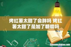 烤红薯太甜了会胖吗 烤红薯太甜了是加了糖精吗