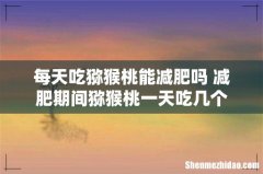每天吃猕猴桃能减肥吗 减肥期间猕猴桃一天吃几个