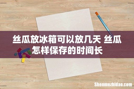 丝瓜放冰箱可以放几天 丝瓜怎样保存的时间长