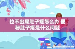 拉不出屎肚子疼怎么办 便秘肚子疼是什么问题