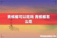 青槟榔可以吃吗 青槟榔怎么吃