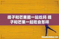 提子和芒果能一起吃吗 提子和芒果一起吃会怎样