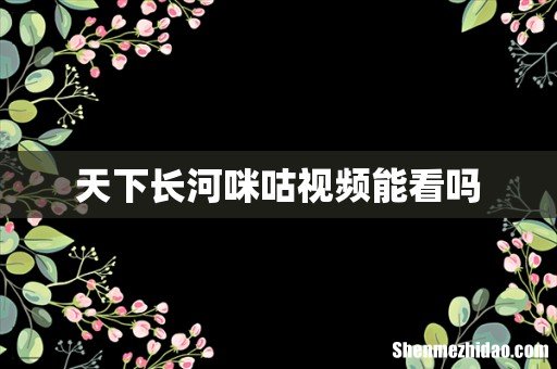 天下长河咪咕视频能看吗