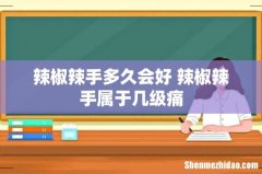 辣椒辣手多久会好 辣椒辣手属于几级痛