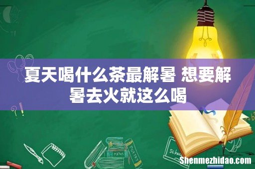 夏天喝什么茶最解暑 想要解暑去火就这么喝