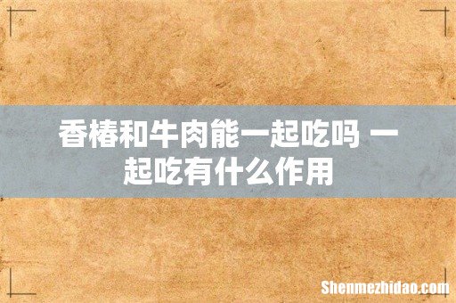 香椿和牛肉能一起吃吗 一起吃有什么作用