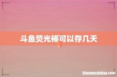 斗鱼荧光棒可以存几天