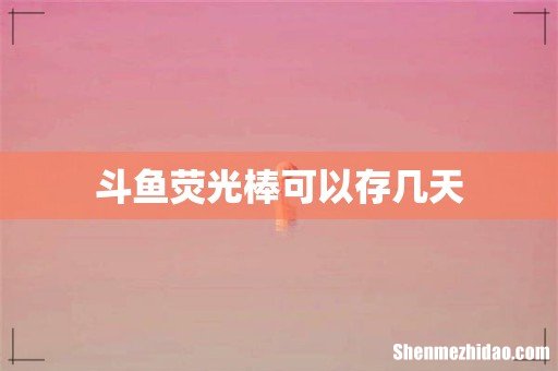 斗鱼荧光棒可以存几天