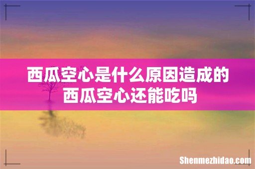 西瓜空心是什么原因造成的 西瓜空心还能吃吗