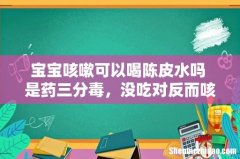 宝宝咳嗽可以喝陈皮水吗 是药三分毒，没吃对反而咳的更厉害！