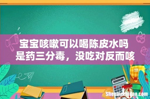 宝宝咳嗽可以喝陈皮水吗 是药三分毒,没吃对反而咳的更厉害!