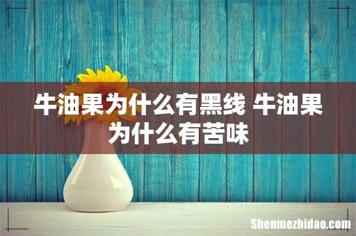 牛油果为什么有黑线 牛油果为什么有苦味