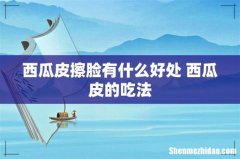 西瓜皮擦脸有什么好处 西瓜皮的吃法