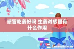 感冒吃姜好吗 生姜对感冒有什么作用